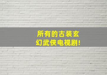 所有的古装玄幻武侠电视剧!