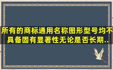 所有的商标通用名称、图形、型号均不具备固有显著性,无论是否长期...