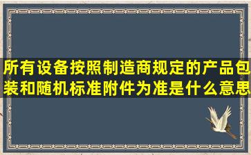 所有设备按照制造商规定的产品包装和随机标准附件为准是什么意思