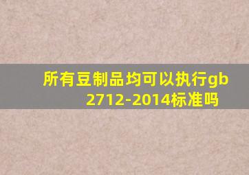 所有豆制品均可以执行gb2712-2014标准吗