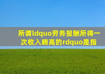 所谓“劳务报酬所得一次收入畸高的”是指( )。