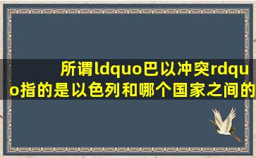 所谓“巴以冲突”指的是以色列和哪个国家之间的冲突