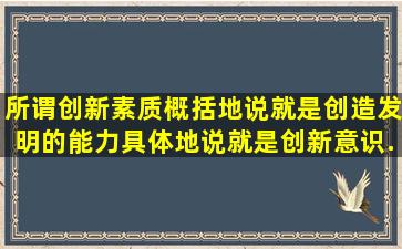 所谓创新素质,概括地说,就是创造发明的能力。具体地说,就是创新意识...