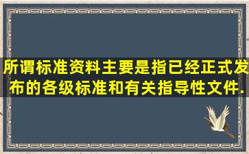 所谓标准资料,主要是指已经正式发布的各级标准和有关指导性文件,...