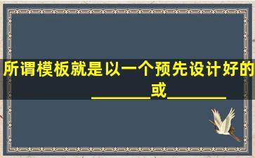 所谓模板,就是以一个预先设计好的_______或_______作为基本框架,...