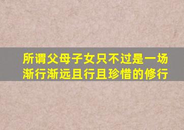 所谓父母子女只不过是一场渐行渐远且行且珍惜的修行