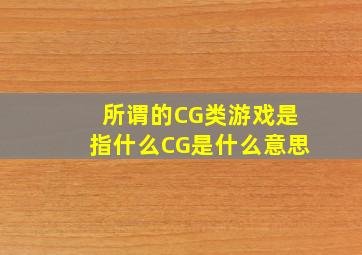 所谓的CG类游戏是指什么CG是什么意思