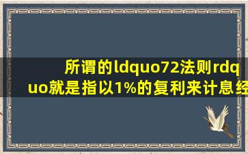 所谓的“72法则”就是指以1%的复利来计息,经过72年以后你的本金就...