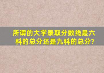 所谓的大学录取分数线是六科的总分还是九科的总分?