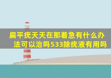 扁平疣天天在那着急有什么办法可以治吗(533除疣液有用吗