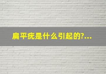 扁平疣是什么引起的?...