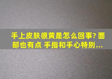 手上皮肤很黄是怎么回事? 面部也有点 手指和手心特别...