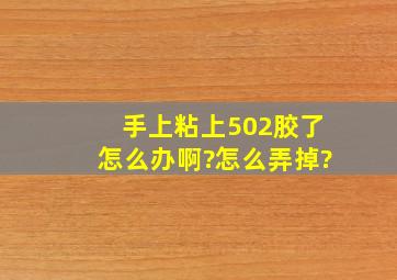 手上粘上502胶了,怎么办啊?怎么弄掉?