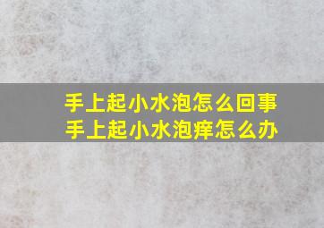 手上起小水泡怎么回事 手上起小水泡痒怎么办