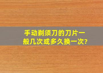 手动剃须刀的刀片一般几次或多久换一次?