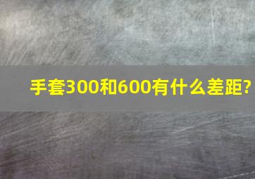 手套300和600有什么差距?