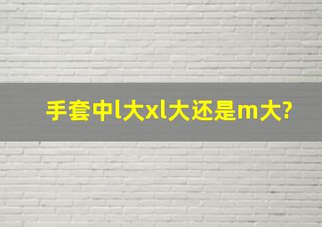 手套中l大xl大还是m大?