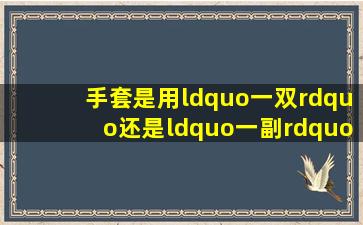 手套是用“一双”还是“一副”形容比较好?