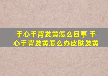 手心手背发黄怎么回事 手心手背发黄怎么办皮肤发黄