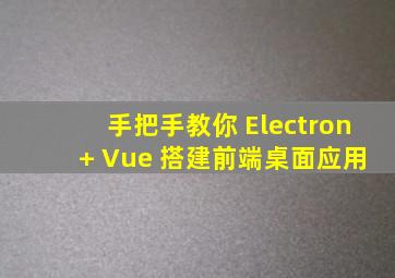 手把手教你 Electron + Vue 搭建前端桌面应用