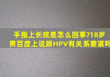 手指上长疣是怎么回事?18岁,男,百度上说跟HPV有关系,要紧吗