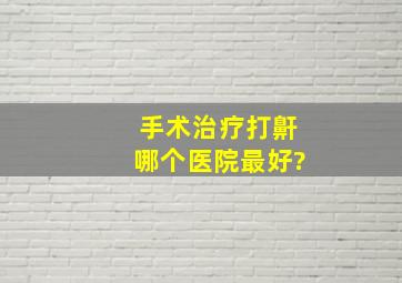 手术治疗打鼾,哪个医院最好?