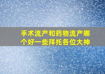 手术流产和药物流产哪个好一些拜托各位大神