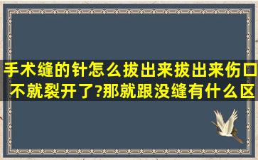 手术缝的针怎么拔出来,拔出来伤口不就裂开了?那就跟没缝有什么区别?