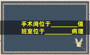 手术间位于_________,值班室位于_________,病理室位于_________...