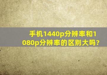 手机1440p分辨率和1080p分辨率的区别大吗?