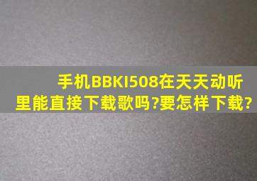 手机BBKI508在天天动听里能直接下载歌吗?要怎样下载?