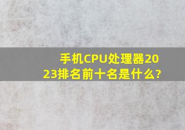 手机CPU处理器2023排名前十名是什么?