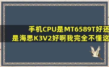 手机CPU是MT6589T好还是海思K3V2好啊,我完全不懂这些,有大神来...