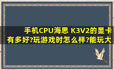 手机CPU海思 K3V2的显卡有多好?玩游戏时怎么样?能玩大型游戏吗?