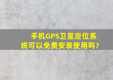 手机GPS卫星定位系统可以免费安装使用吗?