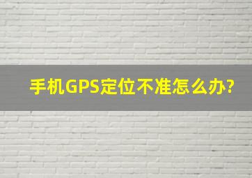 手机GPS定位不准怎么办?