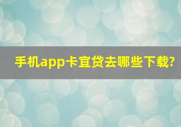 手机app卡宜贷去哪些下载?