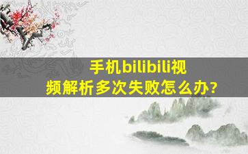 手机bilibili视频解析多次失败怎么办?