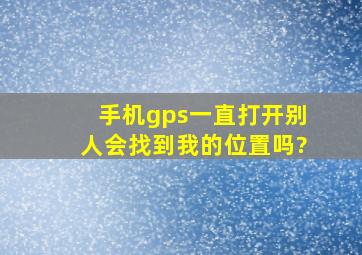 手机gps一直打开,别人会找到我的位置吗?