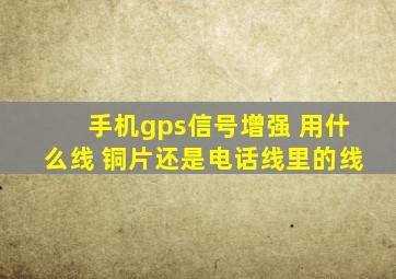 手机gps信号增强 用什么线 铜片还是电话线里的线