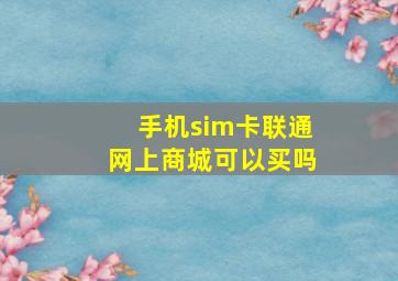 手机sim卡联通网上商城可以买吗