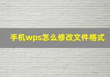 手机wps怎么修改文件格式