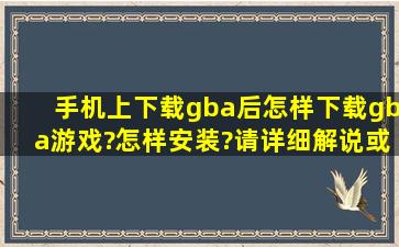 手机上下载gba后怎样下载gba游戏?怎样安装?(请详细解说)或给教程。