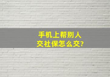 手机上帮别人交社保怎么交?