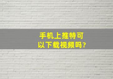 手机上推特可以下载视频吗?