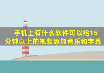 手机上有什么软件可以给15分钟以上的视频添加音乐和字幕