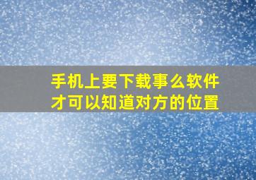 手机上要下载事么软件才可以知道对方的位置