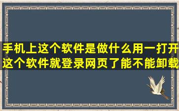 手机上这个软件是做什么用,一打开这个软件就登录网页了,能不能卸载?