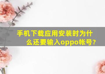 手机下载应用安装时为什么还要输入oppo帐号?