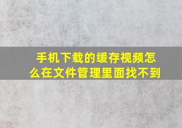 手机下载的缓存视频,怎么在文件管理里面找不到